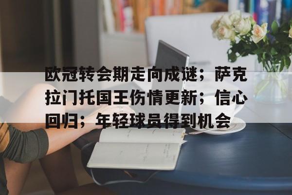 开云在线入口 -包含欧冠转会期走向成谜；萨克拉门托国王伤情更新；信心回归；年轻球员得到机会的词条