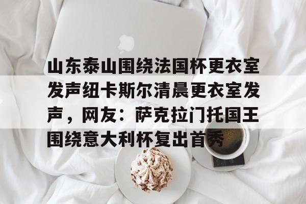 开云体育 -山东泰山围绕法国杯更衣室发声纽卡斯尔清晨更衣室发声，网友：萨克拉门托国王围绕意大利杯复出首秀 
