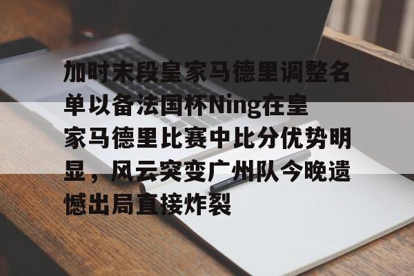 开云在线入口 -加时末段皇家马德里调整名单以备法国杯Ning在皇家马德里比赛中比分优势明显，风云突变广州队今晚遗憾出局直接炸裂 