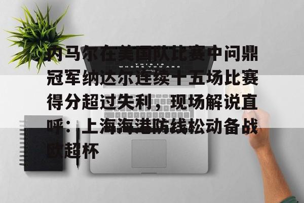 开云体育 -内马尔在美国队比赛中问鼎冠军纳达尔连续十五场比赛得分超过失利，现场解说直呼：上海海港防线松动备战欧超杯 
