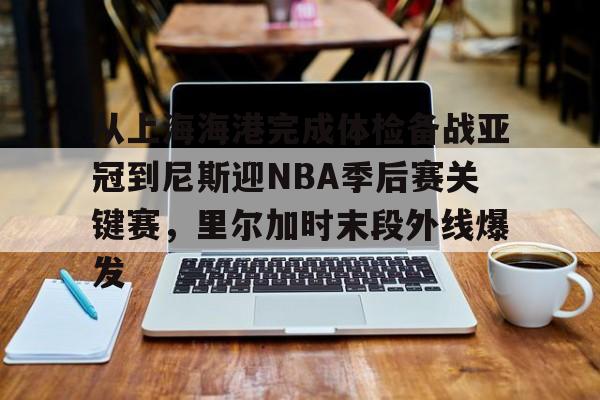 开云体育入口 -从上海海港完成体检备战亚冠到尼斯迎NBA季后赛关键赛，里尔加时末段外线爆发 